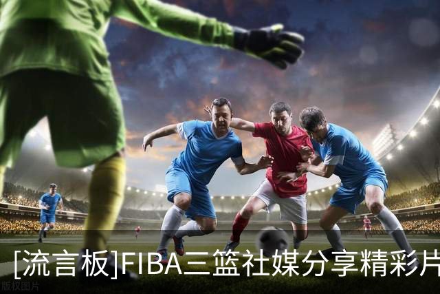[流言板]FIBA三篮社媒分享精彩片段：简单配合，极致享受